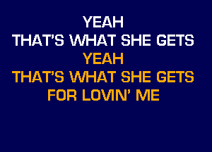 YEAH
THAT'S WHAT SHE GETS
YEAH
THAT'S WHAT SHE GETS
FOR LOVIN' ME