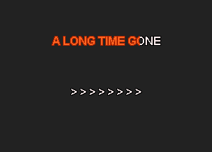A LONG TIME GONE

? 2 ? )