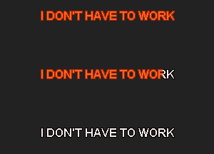 IDON'T HAVE TO WORK

I DON'T HAVE TO WORK

I DON'T HAVE TO WORK