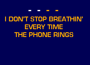 I DON'T STOP BREATHIN'
EVERY TIME
THE PHONE RINGS