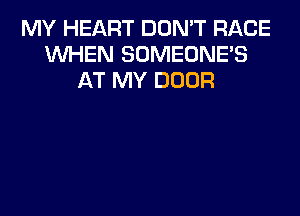 MY HEART DON'T RACE
WHEN SOMEONE'S
AT MY DOOR