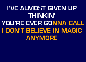 I'VE ALMOST GIVEN UP
THINKIM
YOU'RE EVER GONNA CALL
I DON'T BELIEVE IN MAGIC
ANYMORE