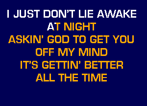 I JUST DON'T LIE AWAKE
AT NIGHT
ASKIN' GOD TO GET YOU
OFF MY MIND
ITS GETI'IM BETTER
ALL THE TIME