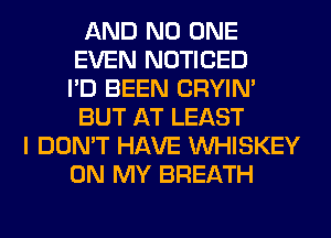 AND NO ONE
EVEN NOTICED
I'D BEEN CRYIN'
BUT AT LEAST
I DON'T HAVE VVHISKEY
ON MY BREATH