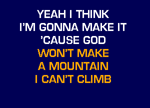 YEAH I THINK
I'M GONNA MAKE IT
'CAUSE GOD
WON'T MAKE

A MOUNTAIN
I CAN'T CLIMB