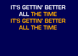 ITS GETTIN' BETTER
ALL THE TIME
IT'S GETTIN' BETTER
ALL THE TIME