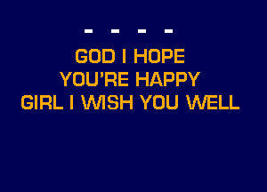 GOD I HOPE
YOU'RE HAPPY

GIRL I WISH YOU WELL