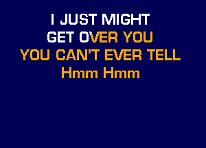 I JUST MIGHT
GET OVER YOU
YOU CAN'T EVER TELL

Hmm Hmm