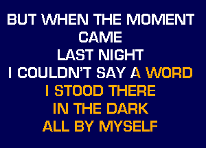 BUT WHEN THE MOMENT
CAME
LAST NIGHT
I COULDN'T SAY A WORD
I STOOD THERE
IN THE DARK
ALL BY MYSELF