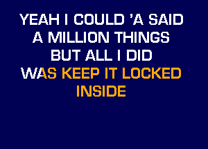 YEAH I COULD 'A SAID
A MILLION THINGS
BUT ALL I DID
WAS KEEP IT LOCKED
INSIDE