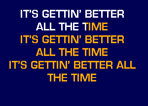 ITS GETI'IM BETTER
ALL THE TIME
ITS GETI'IM BETTER
ALL THE TIME
ITS GETI'IM BETTER ALL
THE TIME