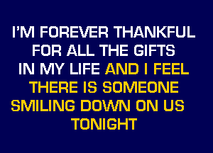 I'M FOREVER THANKFUL
FOR ALL THE GIFTS
IN MY LIFE AND I FEEL
THERE IS SOMEONE
SMILING DOWN ON US
TONIGHT