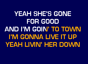YEAH SHE'S GONE
FOR GOOD
AND I'M GOIN' TO TOWN
I'M GONNA LIVE IT UP
YEAH LIVIN' HER DOWN