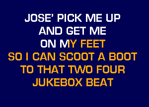 JOSE' PICK ME UP
AND GET ME
ON MY FEET
SO I CAN SCOUT A BOOT
T0 THAT TWO FOUR
JUKEBOX BEAT