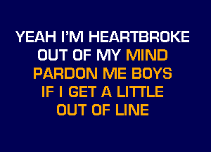 YEAH I'M HEARTBROKE
OUT OF MY MIND
PARDON ME BOYS

IF I GET A LITTLE
OUT OF LINE