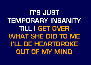 ITS JUST
TEMPORARY INSANITY
TILL I GET OVER
WHAT SHE DID TO ME
I'LL BE HEARTBROKE
OUT OF MY MIND