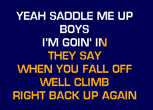 YEAH SADDLE ME UP
BOYS
I'M GOIN' IN
THEY SAY
WHEN YOU FALL OFF
WELL CLIMB
RIGHT BACK UP AGAIN