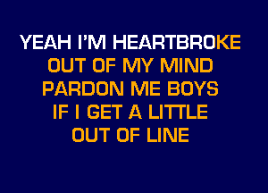 YEAH I'M HEARTBROKE
OUT OF MY MIND
PARDON ME BOYS

IF I GET A LITTLE
OUT OF LINE