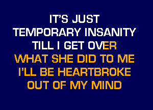 ITS JUST
TEMPORARY INSANITY
TILL I GET OVER
WHAT SHE DID TO ME
I'LL BE HEARTBROKE
OUT OF MY MIND