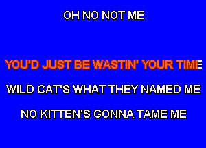 OH NO NOT ME

YOU'D JUST BE WASTIN' YOUR TIME
WILD CAT'S WHAT THEY NAMED ME

N0 KI'I'I'EN'S GONNA TAME ME