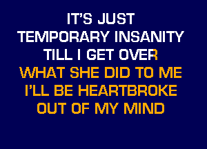 ITS JUST
TEMPORARY INSANITY
TILL I GET OVER
WHAT SHE DID TO ME
I'LL BE HEARTBROKE
OUT OF MY MIND