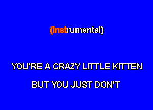 (instrumental)

YOU'RE A CRAZY LITTLE KI'ITEN
BUT YOU JUST DON'T