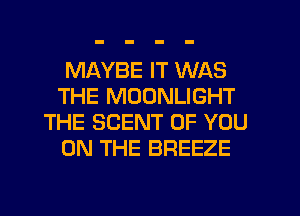 MAYBE IT WAS
THE MOONLIGHT
THE SCENT OF YOU
ON THE BREEZE