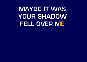 MAYBE IT WAS
YOUR SHADOW
FELL OVER ME