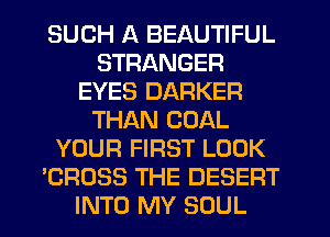 SUCH A BEAUTIFUL
STRANGER
EYES BARKER
THAN COAL
YOUR FIRST LOOK
'CROSS THE DESERT
INTO MY SOUL