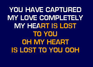 YOU HAVE CAPTURED
MY LOVE COMPLETELY
MY HEART IS LOST
TO YOU
OH MY HEART
IS LOST TO YOU 00H