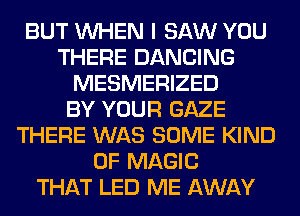 BUT WHEN I SAW YOU
THERE DANCING
MESMERIZED
BY YOUR GAZE
THERE WAS SOME KIND
OF MAGIC
THAT LED ME AWAY