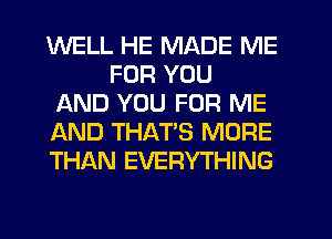 WELL HE MADE ME
FOR YOU
AND YOU FOR ME
AND THAT'S MORE
THAN EVERYTHING