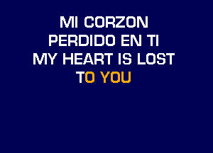 Ml CORZON
PERDIDO EN Tl
MY HEART IS LOST

TO YOU