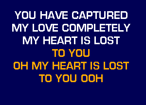YOU HAVE CAPTURED
MY LOVE COMPLETELY
MY HEART IS LOST
TO YOU
OH MY HEART IS LOST
TO YOU 00H