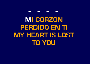 MI CORZON
PERDIDO EN TI

MY HEART IS LOST
TO YOU