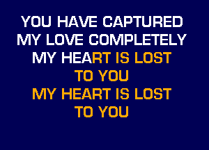 YOU HAVE CAPTURED
MY LOVE COMPLETELY
MY HEART IS LOST
TO YOU
MY HEART IS LOST
TO YOU