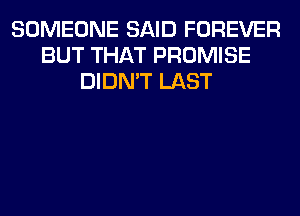 SOMEONE SAID FOREVER
BUT THAT PROMISE
DIDN'T LAST
