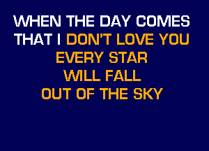 WHEN THE DAY COMES
THAT I DON'T LOVE YOU
EVERY STAR
WILL FALL
OUT OF THE SKY