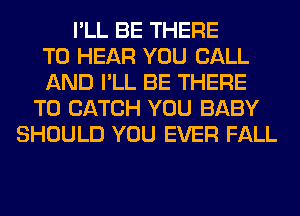 I'LL BE THERE
TO HEAR YOU CALL
AND I'LL BE THERE
T0 CATCH YOU BABY
SHOULD YOU EVER FALL