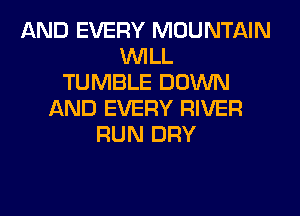 AND EVERY MOUNTAIN
WILL
TUMBLE DOWN
AND EVERY RIVER
RUN DRY
