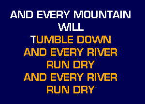 AND EVERY MOUNTAIN
WILL
TUMBLE DOWN
AND EVERY RIVER
RUN DRY
AND EVERY RIVER
RUN DRY