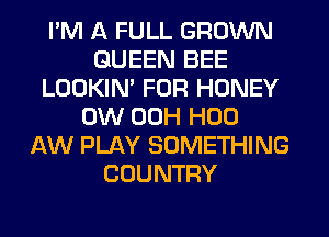 I'M A FULL GROWN
QUEEN BEE
LOOKIN' FOR HONEY
0W 00H H00
AW PLAY SOMETHING
COUNTRY
