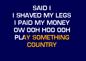 SAID I
I SHAVED MY LEGS
I PAID MY MONEY
0W 00H H00 (3le
PLAY SOMETHING
COUNTRY