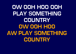 0W 00H H00 00H
PLAY SOMETHING
COUNTRY
0W 00H H00
AW PLAY SOMETHING
COUNTRY