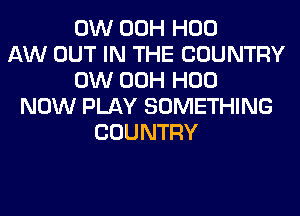 0W 00H H00
AW OUT IN THE COUNTRY
0W 00H H00
NOW PLAY SOMETHING
COUNTRY