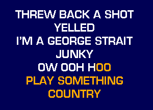THREW BACK A SHOT
YELLED
I'M A GEORGE STRAIT
JUNKY
0W 00H H00
PLAY SOMETHING
COUNTRY