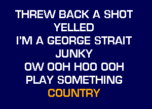 THREW BACK A SHOT
YELLED
I'M A GEORGE STRAIT
JUNKY
0W 00H H00 00H
PLAY SOMETHING
COUNTRY