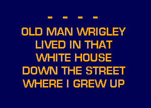 OLD MAN WRIGLEY
LIVED IN THAT
WHITE HOUSE

DOWN THE STREET

WHERE I BREW UP