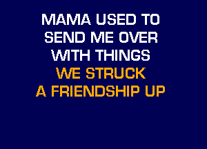 MAMA USED TO
SEND ME OVER
WITH THINGS
WE STRUCK

A FRIENDSHIP UP