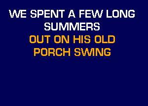 WE SPENT A FEW LONG
SUMMERS
OUT ON HIS OLD
PORCH SWNG